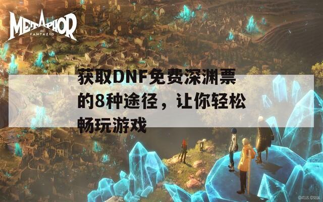 获取DNF免费深渊票的8种途径，让你轻松畅玩游戏