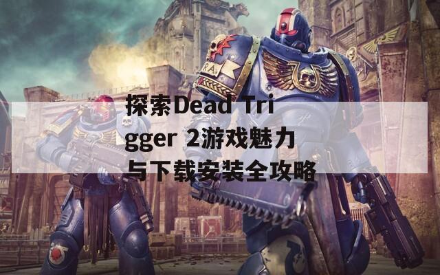 探索Dead Trigger 2游戏魅力与下载安装全攻略