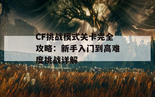 CF挑战模式关卡完全攻略：新手入门到高难度挑战详解
