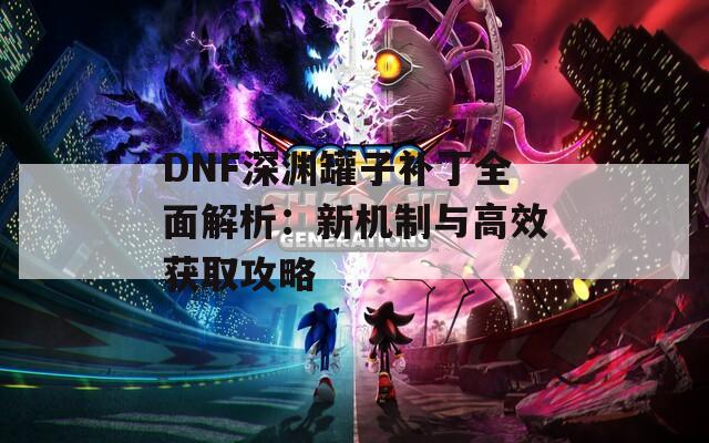 DNF深渊罐子补丁全面解析：新机制与高效获取攻略