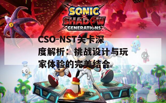 CSO-NST关卡深度解析：挑战设计与玩家体验的完美结合