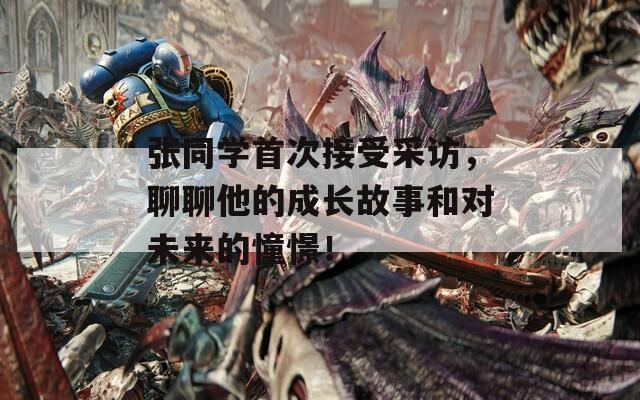 张同学首次接受采访，聊聊他的成长故事和对未来的憧憬！