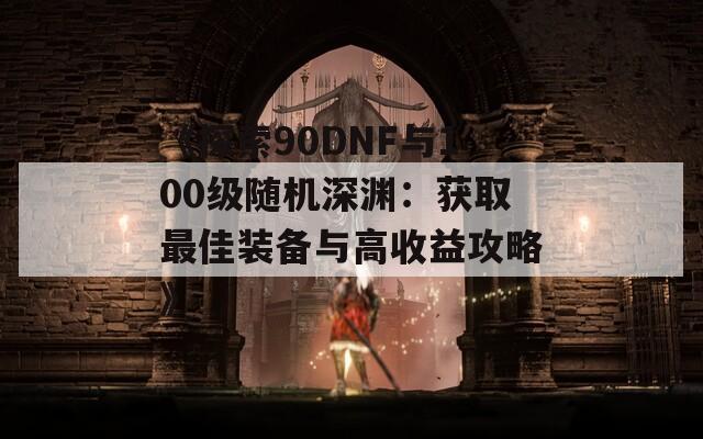 《探索90DNF与100级随机深渊：获取最佳装备与高收益攻略》