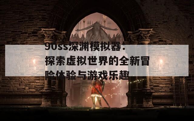 90ss深渊模拟器：探索虚拟世界的全新冒险体验与游戏乐趣