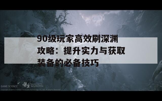 90级玩家高效刷深渊攻略：提升实力与获取装备的必备技巧