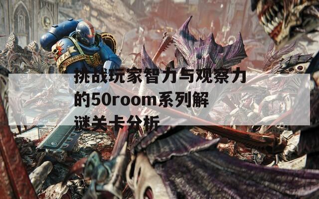 挑战玩家智力与观察力的50room系列解谜关卡分析