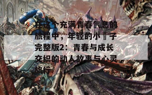 在这个充满青春气息的旅程中，年轻的小峓子完整版2：青春与成长交织的动人故事与心灵旅行