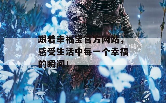 跟着幸福宝官方网站，感受生活中每一个幸福的瞬间！