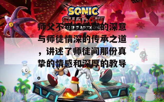 师父不可以灵犀的深意与师徒情深的传承之道，讲述了师徒间那份真挚的情感和深厚的教导。