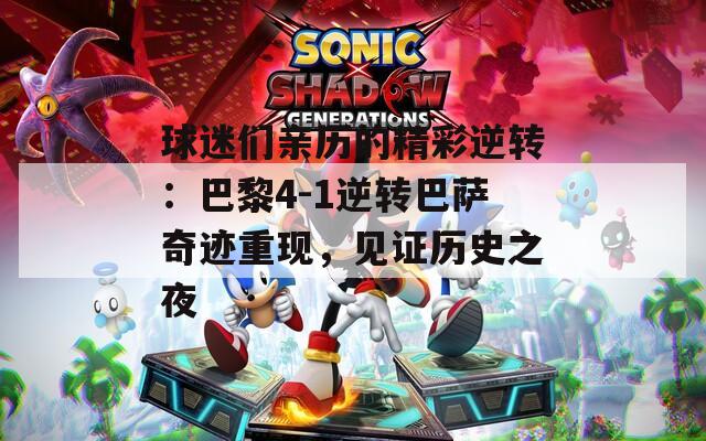 球迷们亲历的精彩逆转：巴黎4-1逆转巴萨奇迹重现，见证历史之夜