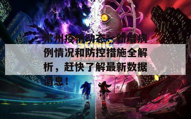 常州疫情动态：新增病例情况和防控措施全解析，赶快了解最新数据消息！