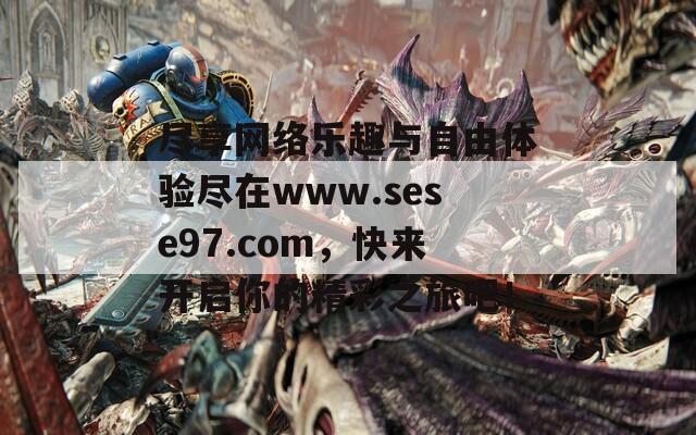 尽享网络乐趣与自由体验尽在www.sese97.com，快来开启你的精彩之旅吧！