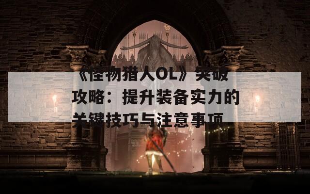 《怪物猎人OL》突破攻略：提升装备实力的关键技巧与注意事项