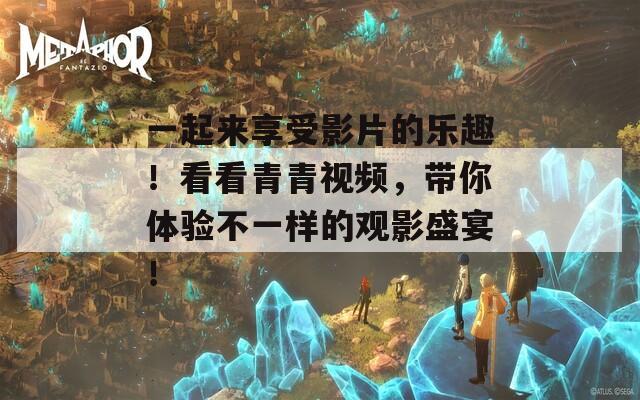 一起来享受影片的乐趣！看看青青视频，带你体验不一样的观影盛宴！