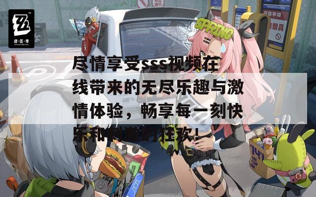 尽情享受sss视频在线带来的无尽乐趣与激情体验，畅享每一刻快乐和刺激的狂欢！