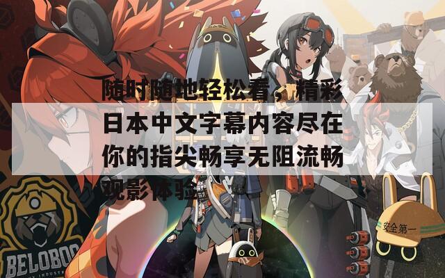 随时随地轻松看，精彩日本中文字幕内容尽在你的指尖畅享无阻流畅观影体验