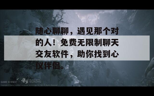 随心聊聊，遇见那个对的人！免费无限制聊天交友软件，助你找到心仪伴侣。