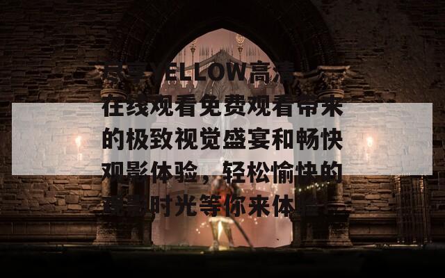 尽享YELLOW高清在线观看免费观看带来的极致视觉盛宴和畅快观影体验，轻松愉快的观影时光等你来体验！