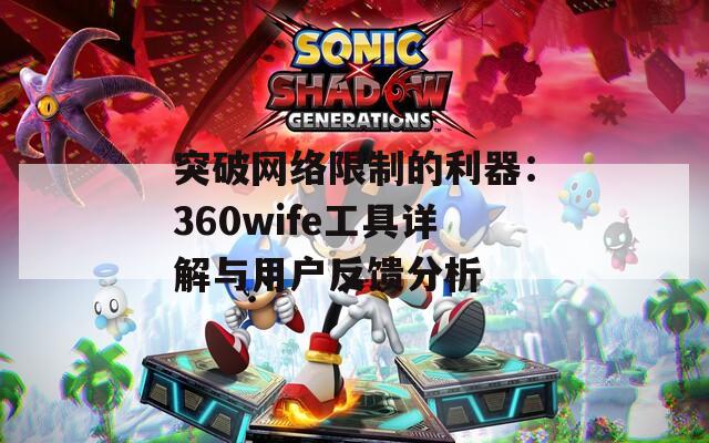 突破网络限制的利器：360wife工具详解与用户反馈分析