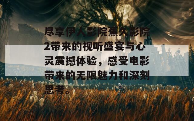 尽享伊人影院蕉久影院2带来的视听盛宴与心灵震撼体验，感受电影带来的无限魅力和深刻思考。