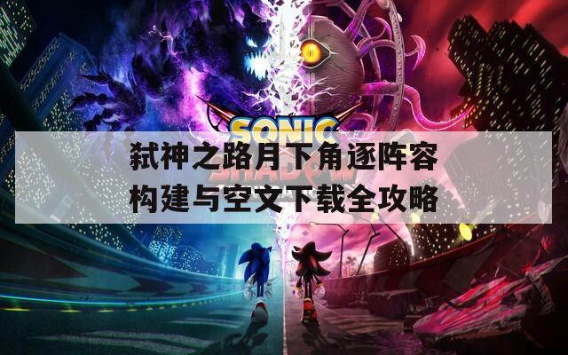 弑神之路月下角逐阵容构建与空文下载全攻略