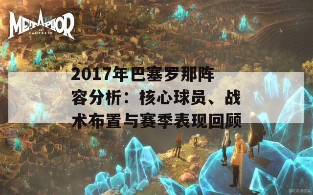 2017年巴塞罗那阵容分析：核心球员、战术布置与赛季表现回顾
