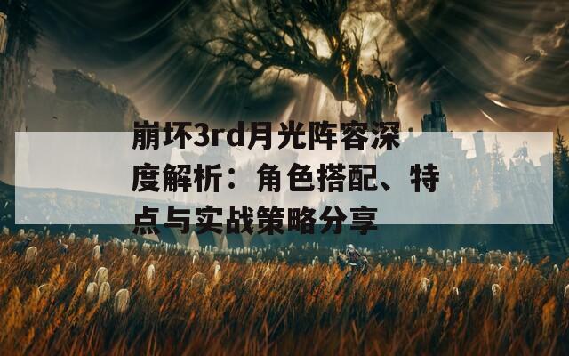 崩坏3rd月光阵容深度解析：角色搭配、特点与实战策略分享