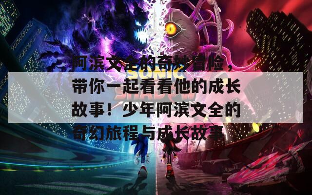 阿滨文全的奇妙冒险，带你一起看看他的成长故事！少年阿滨文全的奇幻旅程与成长故事