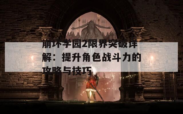 崩坏学园2限界突破详解：提升角色战斗力的攻略与技巧