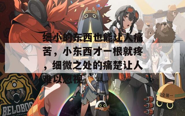 细小的东西也能让人痛苦，小东西才一根就疼，细微之处的痛楚让人难以忽视