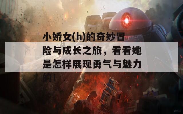 小娇女(h)的奇妙冒险与成长之旅，看看她是怎样展现勇气与魅力的！