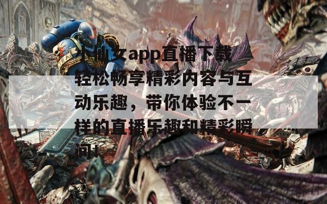 小仙女app直播下载轻松畅享精彩内容与互动乐趣，带你体验不一样的直播乐趣和精彩瞬间！