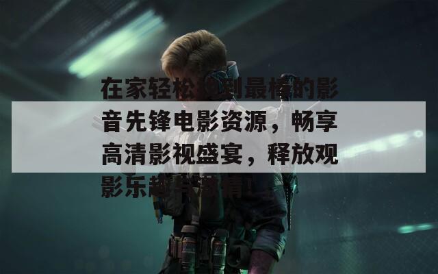在家轻松找到最棒的影音先锋电影资源，畅享高清影视盛宴，释放观影乐趣与激情！
