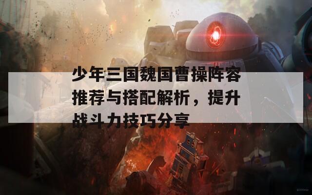 少年三国魏国曹操阵容推荐与搭配解析，提升战斗力技巧分享
