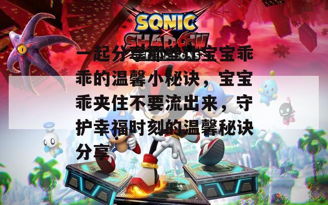 一起分享那些让宝宝乖乖的温馨小秘诀，宝宝乖夹住不要流出来，守护幸福时刻的温馨秘诀分享