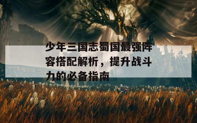 少年三国志蜀国最强阵容搭配解析，提升战斗力的必备指南