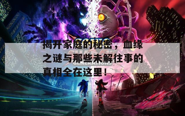 揭开家庭的秘密，血缘之谜与那些未解往事的真相全在这里！