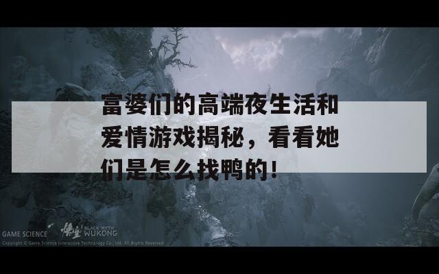 富婆们的高端夜生活和爱情游戏揭秘，看看她们是怎么找鸭的！