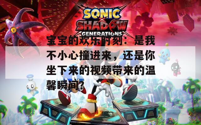 宝宝的欢乐时刻：是我不小心撞进来，还是你坐下来的视频带来的温馨瞬间？