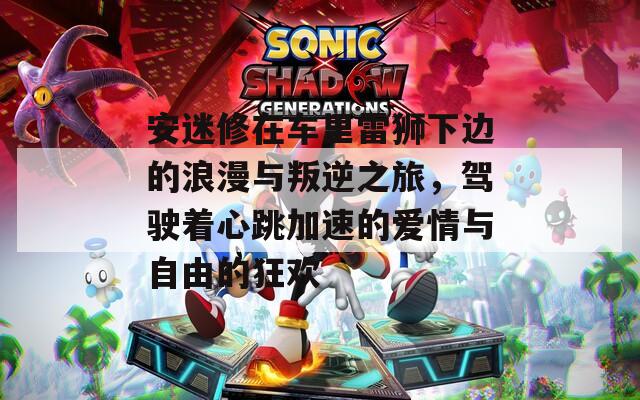 安迷修在车里雷狮下边的浪漫与叛逆之旅，驾驶着心跳加速的爱情与自由的狂欢