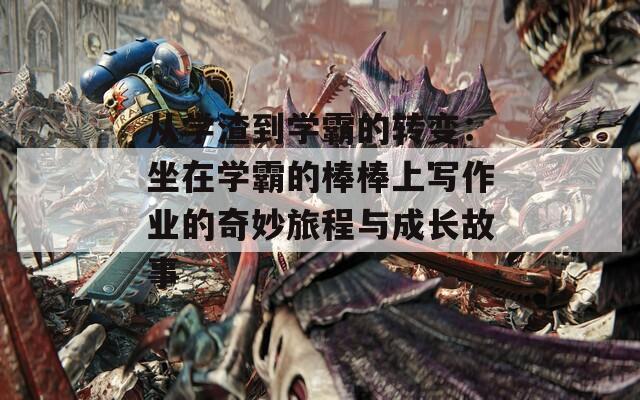 从学渣到学霸的转变：坐在学霸的棒棒上写作业的奇妙旅程与成长故事