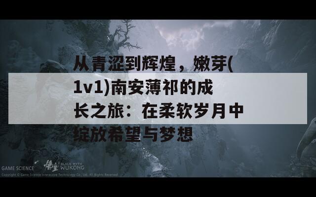 从青涩到辉煌，嫩芽(1v1)南安薄祁的成长之旅：在柔软岁月中绽放希望与梦想