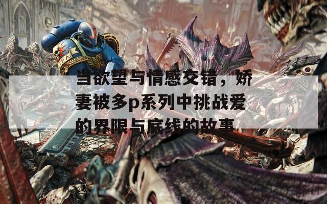 当欲望与情感交错，娇妻被多p系列中挑战爱的界限与底线的故事