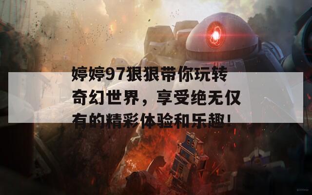 婷婷97狠狠带你玩转奇幻世界，享受绝无仅有的精彩体验和乐趣！