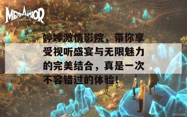 婷婷激情影院，带你享受视听盛宴与无限魅力的完美结合，真是一次不容错过的体验！