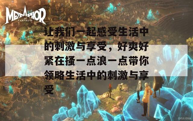 让我们一起感受生活中的刺激与享受，好爽好紧在搔一点浪一点带你领略生活中的刺激与享受