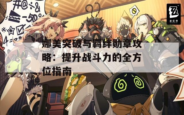 娜美突破与羁绊勋章攻略：提升战斗力的全方位指南