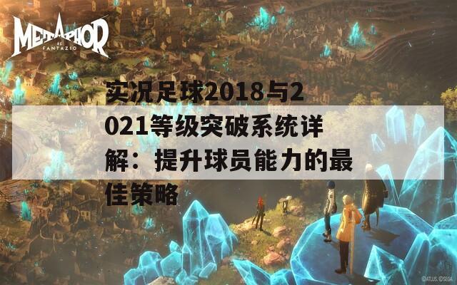 实况足球2018与2021等级突破系统详解：提升球员能力的最佳策略