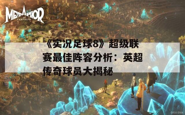 《实况足球8》超级联赛最佳阵容分析：英超传奇球员大揭秘