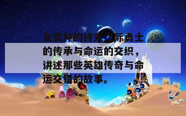 女武神的终末之际勇士的传承与命运的交织，讲述那些英雄传奇与命运交错的故事。